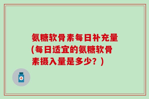 氨糖软骨素每日补充量(每日适宜的氨糖软骨素摄入量是多少？)