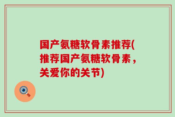 国产氨糖软骨素推荐(推荐国产氨糖软骨素,关爱你的关节) 国产氨糖软骨素推荐(推荐国产氨糖软骨素,关爱你的关节)