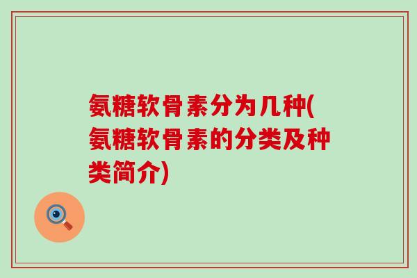 氨糖软骨素分为几种(氨糖软骨素的分类及种类简介) 氨糖软骨素分为几种(氨糖软骨素的分类及种类简介)