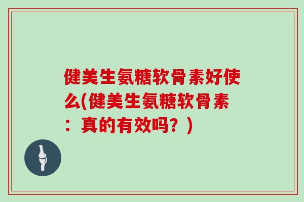 健美生氨糖软骨素好使么(健美生氨糖软骨素:真的有效吗?) 健美生氨糖软骨素好使么(健美生氨糖软骨素:真的有效吗?)