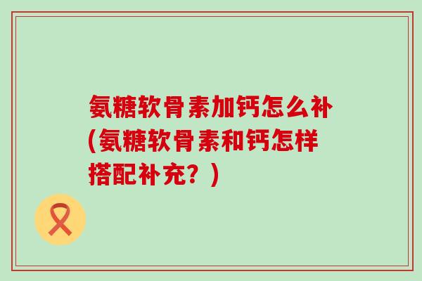 氨糖软骨素加钙怎么补(氨糖软骨素和钙怎样搭配补充?) 氨糖软骨素加钙怎么补(氨糖软骨素和钙怎样搭配补充?)