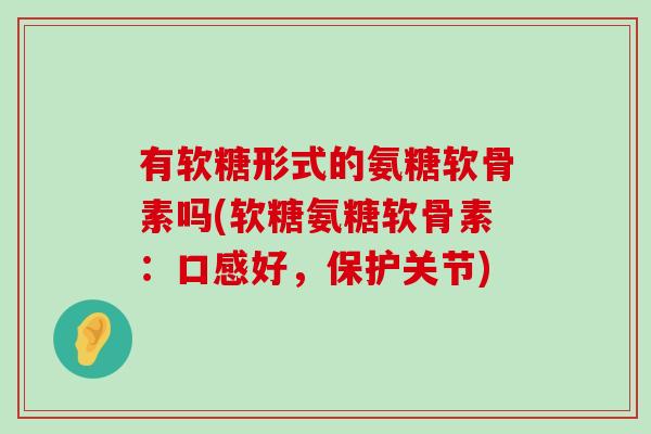 有软糖形式的氨糖软骨素吗(软糖氨糖软骨素：口感好，保护关节)
