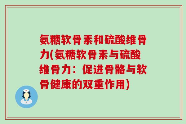 氨糖软骨素和硫酸维骨力(氨糖软骨素与硫酸维骨力：促进骨骼与软骨健康的双重作用)