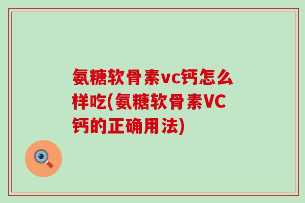 氨糖软骨素vc钙怎么样吃(氨糖软骨素VC钙的正确用法) 氨糖软骨素vc钙怎么样吃(氨糖软骨素VC钙的正确用法)
