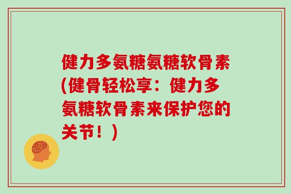 健力多氨糖氨糖软骨素(健骨轻松享：健力多氨糖软骨素来保护您的关节！)