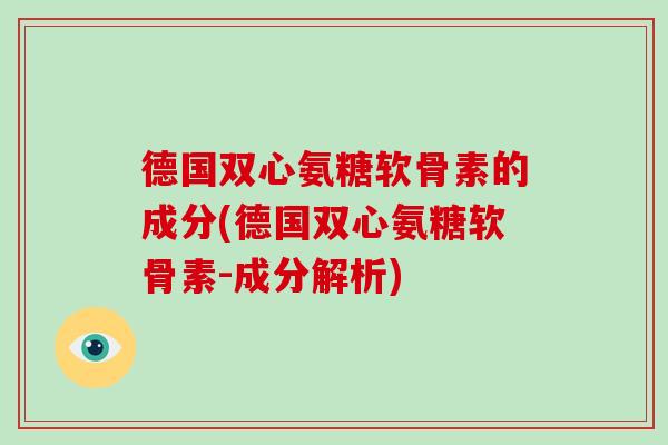 德国双心氨糖软骨素的成分(德国双心氨糖软骨素-成分解析) 德国双心氨糖软骨素的成分(德国双心氨糖软骨素-成分解析)