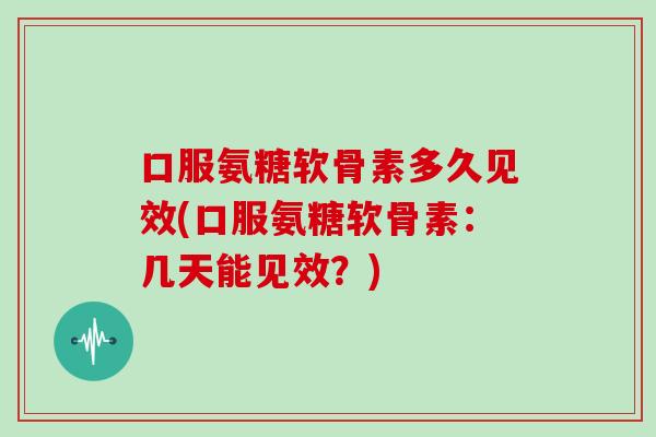 口服氨糖软骨素多久见效(口服氨糖软骨素：几天能见效？)