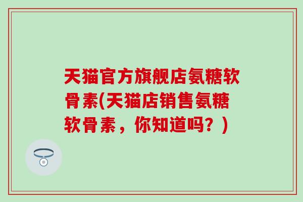 天猫官方旗舰店氨糖软骨素(天猫店销售氨糖软骨素,你知道吗?) 天猫官方旗舰店氨糖软骨素(天猫店销售氨糖软骨素,你知道吗?)
