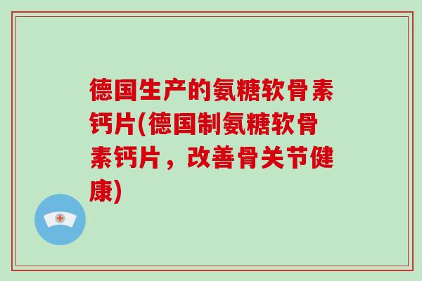 德国生产的氨糖软骨素钙片(德国制氨糖软骨素钙片,改善骨关节健康) 德国生产的氨糖软骨素钙片(德国制氨糖软骨素钙片,改善骨关节健康)