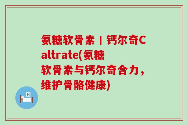 氨糖软骨素丨钙尔奇Caltrate(氨糖软骨素与钙尔奇合力,维护骨骼健康) 氨糖软骨素丨钙尔奇Caltrate(氨糖软骨素与钙尔奇合力,维护骨骼健康)