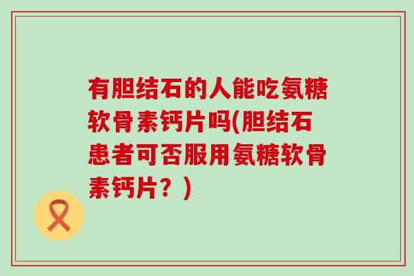 有胆结石的人能吃氨糖软骨素钙片吗(胆结石患者可否服用氨糖软骨素钙片?) 有胆结石的人能吃氨糖软骨素钙片吗(胆结石患者可否服用氨糖软骨素钙片?)