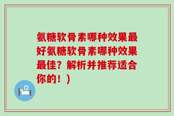 氨糖软骨素哪种效果好氨糖软骨素哪种效果佳?解析并推荐适合你的!) 氨糖软骨素哪种效果好氨糖软骨素哪种效果佳?解析并推荐适合你的!)