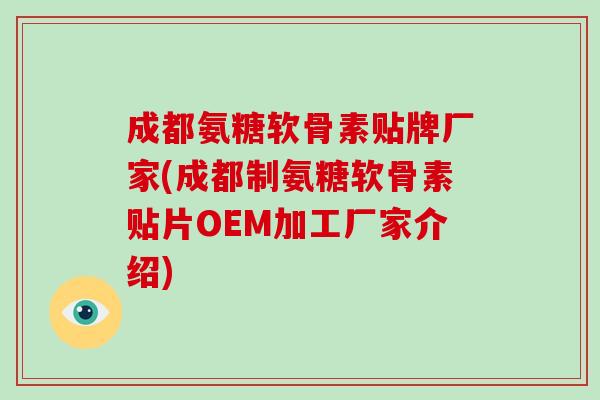 成都氨糖软骨素贴牌厂家(成都制氨糖软骨素贴片OEM加工厂家介绍)