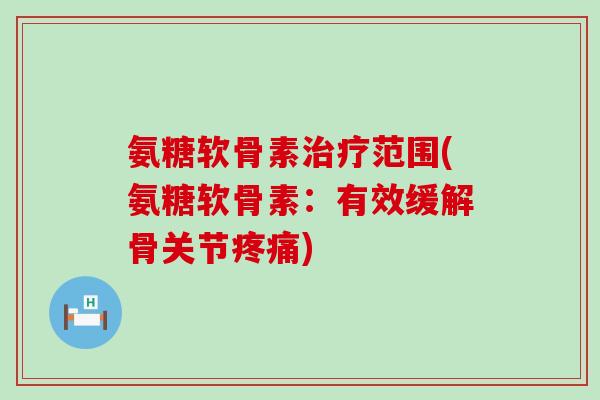 氨糖软骨素范围(氨糖软骨素:有效缓解骨关节) 氨糖软骨素范围(氨糖软骨素:有效缓解骨关节)