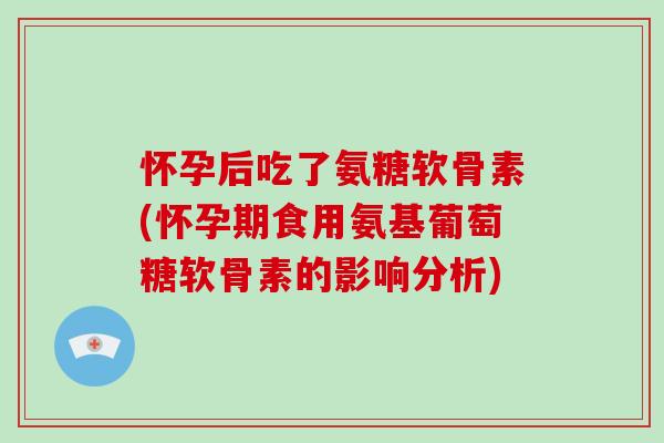 怀孕后吃了氨糖软骨素(怀孕期食用氨基葡萄糖软骨素的影响分析)