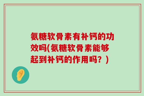 氨糖软骨素有补钙的功效吗(氨糖软骨素能够起到补钙的作用吗?) 氨糖软骨素有补钙的功效吗(氨糖软骨素能够起到补钙的作用吗?)