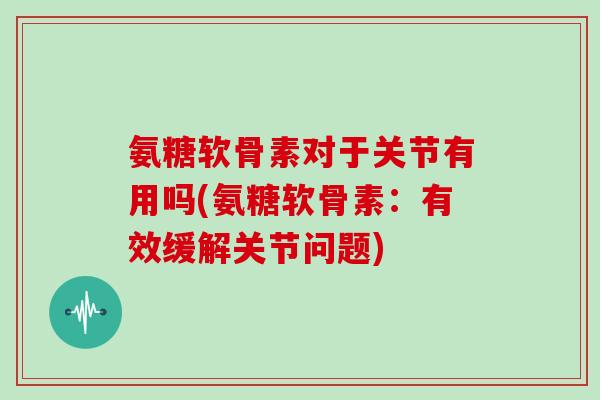 氨糖软骨素对于关节有用吗(氨糖软骨素:有效缓解关节问题) 氨糖软骨素对于关节有用吗(氨糖软骨素:有效缓解关节问题)