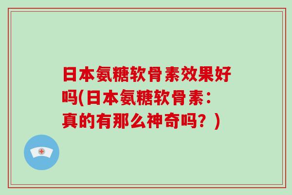 日本氨糖软骨素效果好吗(日本氨糖软骨素：真的有那么神奇吗？)