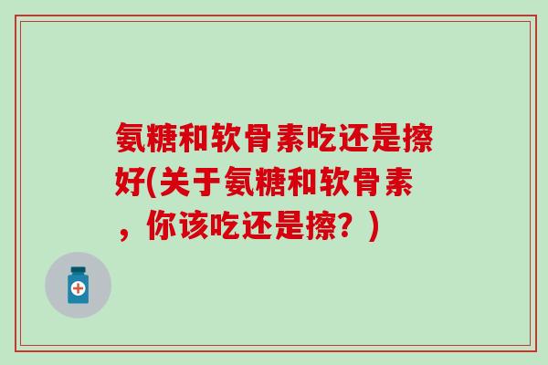氨糖和软骨素吃还是擦好(关于氨糖和软骨素，你该吃还是擦？)
