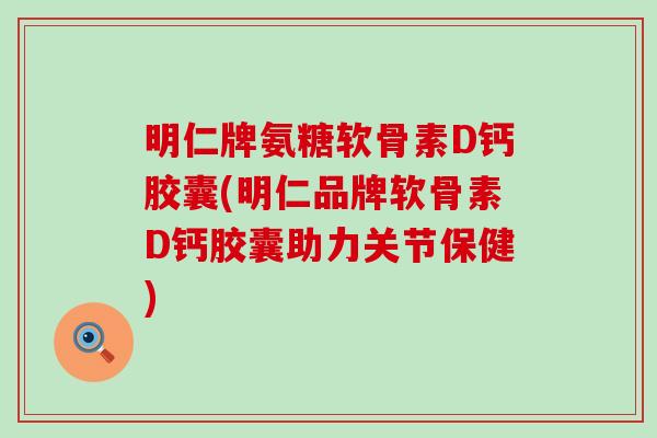 明仁牌氨糖软骨素D钙胶囊(明仁品牌软骨素D钙胶囊助力关节保健) 明仁牌氨糖软骨素D钙胶囊(明仁品牌软骨素D钙胶囊助力关节保健)