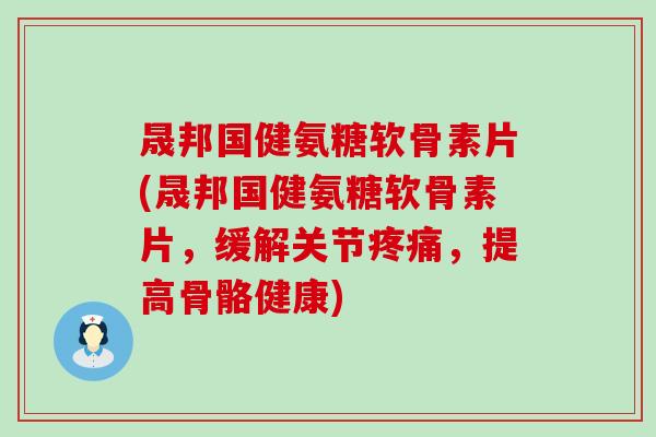 晟邦国健氨糖软骨素片(晟邦国健氨糖软骨素片,缓解关节,提高骨骼健康) 晟邦国健氨糖软骨素片(晟邦国健氨糖软骨素片,缓解关节,提高骨骼健康)