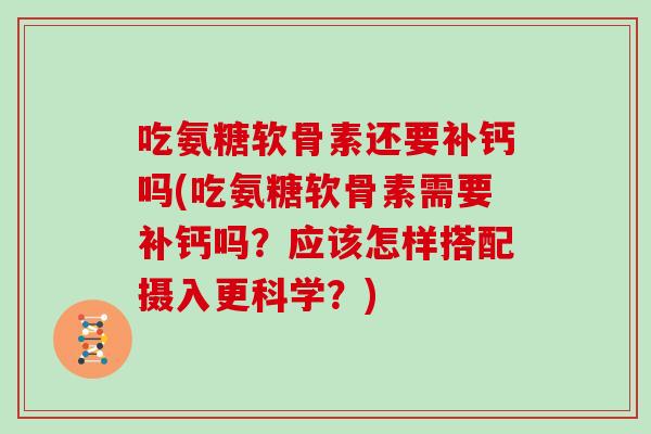 吃氨糖软骨素还要补钙吗(吃氨糖软骨素需要补钙吗？应该怎样搭配摄入更科学？)