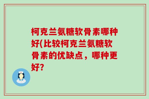 柯克兰氨糖软骨素哪种好(比较柯克兰氨糖软骨素的优缺点,哪种更好? 柯克兰氨糖软骨素哪种好(比较柯克兰氨糖软骨素的优缺点,哪种更好?
