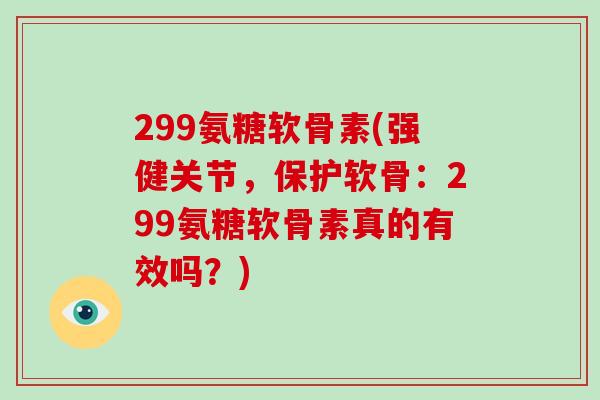 299氨糖软骨素(强健关节,保护软骨:299氨糖软骨素真的有效吗?) 299氨糖软骨素(强健关节,保护软骨:299氨糖软骨素真的有效吗?)
