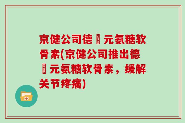 京健公司德蓇元氨糖软骨素(京健公司推出德蓇元氨糖软骨素,缓解关节) 京健公司德蓇元氨糖软骨素(京健公司推出德蓇元氨糖软骨素,缓解关节)