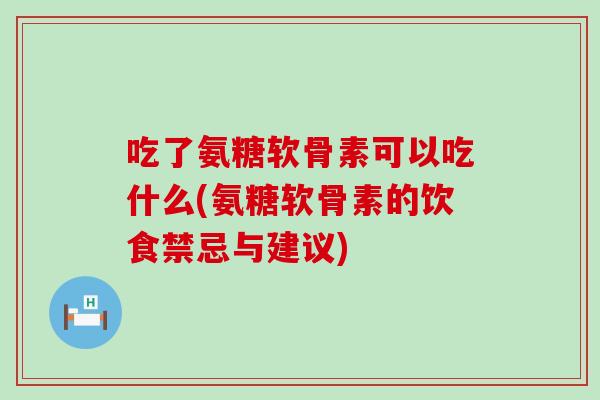 吃了氨糖软骨素可以吃什么(氨糖软骨素的饮食禁忌与建议) 吃了氨糖软骨素可以吃什么(氨糖软骨素的饮食禁忌与建议)