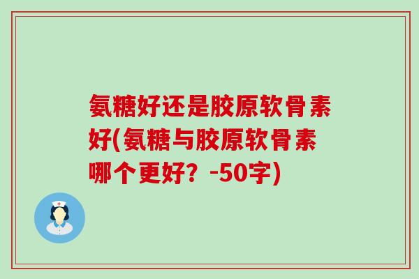 氨糖好还是胶原软骨素好(氨糖与胶原软骨素哪个更好?-50字) 氨糖好还是胶原软骨素好(氨糖与胶原软骨素哪个更好?-50字)