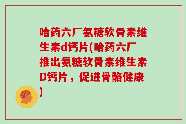 哈药六厂氨糖软骨素维生素d钙片(哈药六厂推出氨糖软骨素维生素D钙片,促进骨骼健康) 哈药六厂氨糖软骨素维生素d钙片(哈药六厂推出氨糖软骨素维生素D钙片,促进骨骼健康)