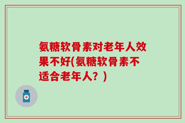 氨糖软骨素对老年人效果不好(氨糖软骨素不适合老年人？)