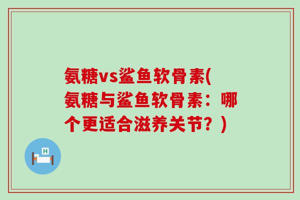 氨糖vs鲨鱼软骨素(氨糖与鲨鱼软骨素:哪个更适合滋养关节?) 氨糖vs鲨鱼软骨素(氨糖与鲨鱼软骨素:哪个更适合滋养关节?)