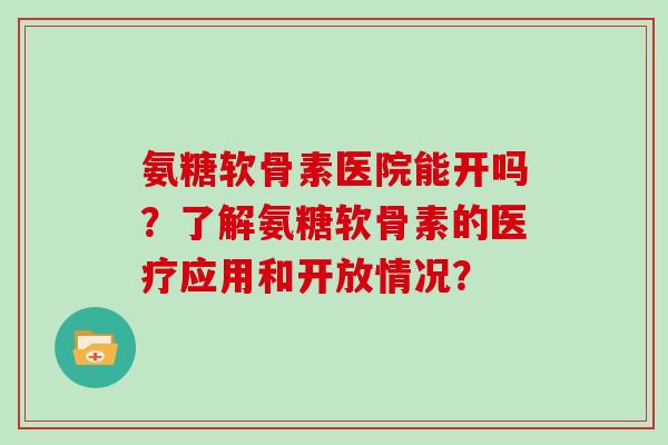 氨糖软骨素医院能开吗?了解氨糖软骨素的医疗应用和开放情况? 氨糖软骨素医院能开吗?了解氨糖软骨素的医疗应用和开放情况?