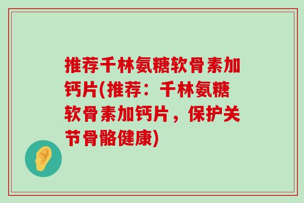 推荐千林氨糖软骨素加钙片(推荐：千林氨糖软骨素加钙片，保护关节骨骼健康)