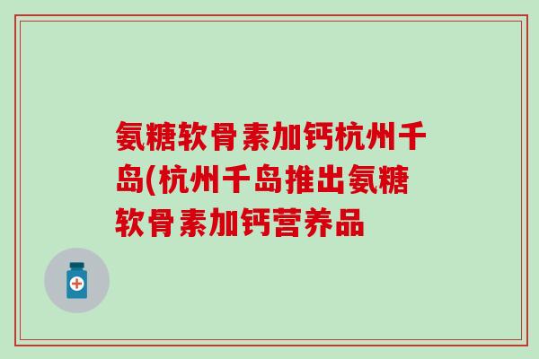 氨糖软骨素加钙杭州千岛(杭州千岛推出氨糖软骨素加钙营养品