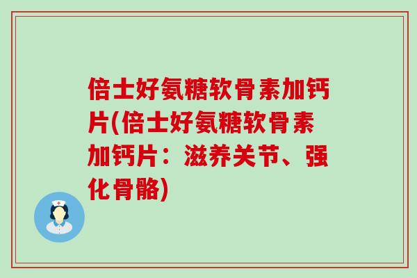 倍士好氨糖软骨素加钙片(倍士好氨糖软骨素加钙片:滋养关节、强化骨骼) 倍士好氨糖软骨素加钙片(倍士好氨糖软骨素加钙片:滋养关节、强化骨骼)