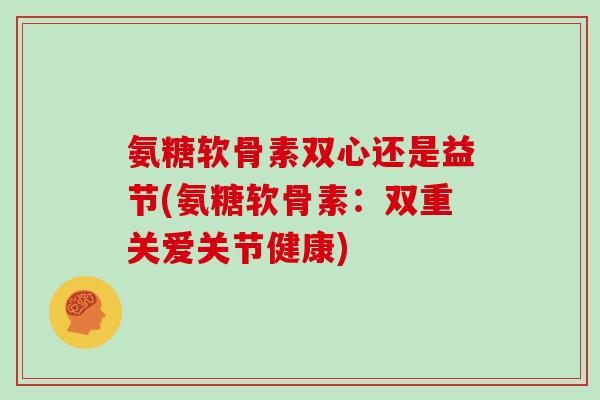 氨糖软骨素双心还是益节(氨糖软骨素：双重关爱关节健康)