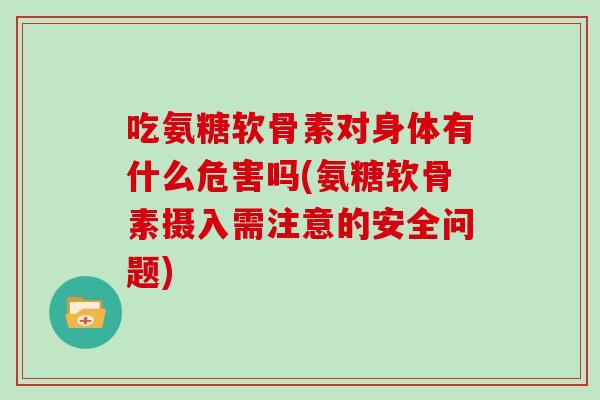 吃氨糖软骨素对身体有什么危害吗(氨糖软骨素摄入需注意的安全问题) 吃氨糖软骨素对身体有什么危害吗(氨糖软骨素摄入需注意的安全问题)