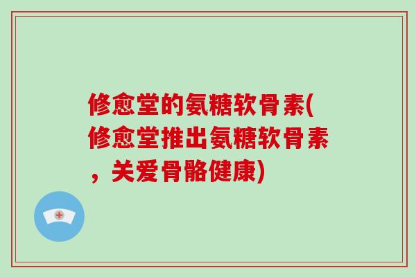 修愈堂的氨糖软骨素(修愈堂推出氨糖软骨素,关爱骨骼健康) 修愈堂的氨糖软骨素(修愈堂推出氨糖软骨素,关爱骨骼健康)