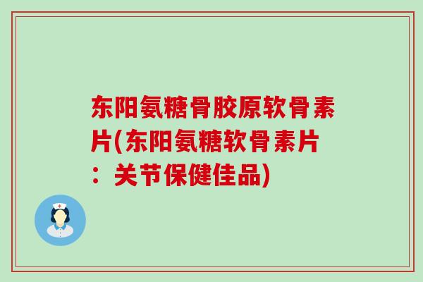 东阳氨糖骨胶原软骨素片(东阳氨糖软骨素片:关节保健佳品) 东阳氨糖骨胶原软骨素片(东阳氨糖软骨素片:关节保健佳品)