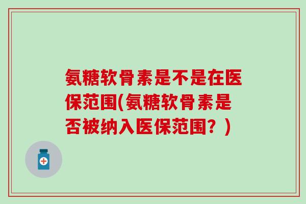 氨糖软骨素是不是在医保范围(氨糖软骨素是否被纳入医保范围?) 氨糖软骨素是不是在医保范围(氨糖软骨素是否被纳入医保范围?)