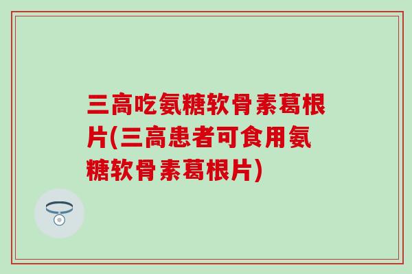 吃氨糖软骨素葛根片(患者可食用氨糖软骨素葛根片)
