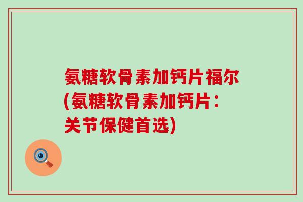 氨糖软骨素加钙片福尔(氨糖软骨素加钙片：关节保健首选)