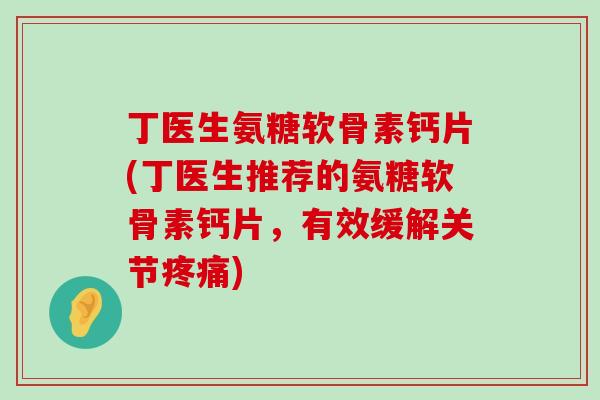 丁医生氨糖软骨素钙片(丁医生推荐的氨糖软骨素钙片,有效缓解关节) 丁医生氨糖软骨素钙片(丁医生推荐的氨糖软骨素钙片,有效缓解关节)