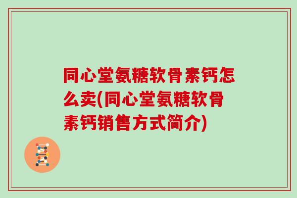 同心堂氨糖软骨素钙怎么卖(同心堂氨糖软骨素钙销售方式简介)