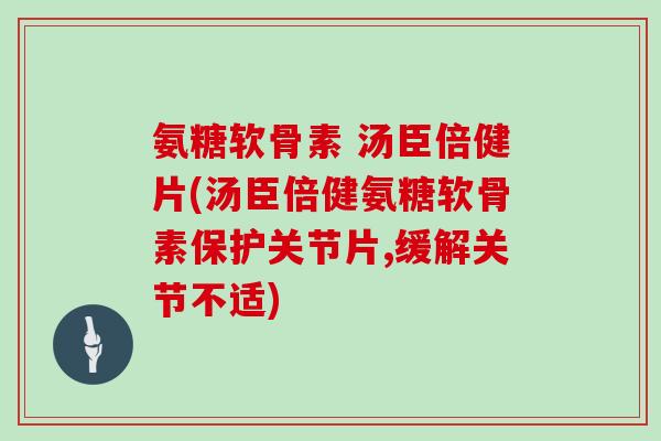 氨糖软骨素 汤臣倍健片(汤臣倍健氨糖软骨素保护关节片,缓解关节不适) 氨糖软骨素 汤臣倍健片(汤臣倍健氨糖软骨素保护关节片,缓解关节不适)