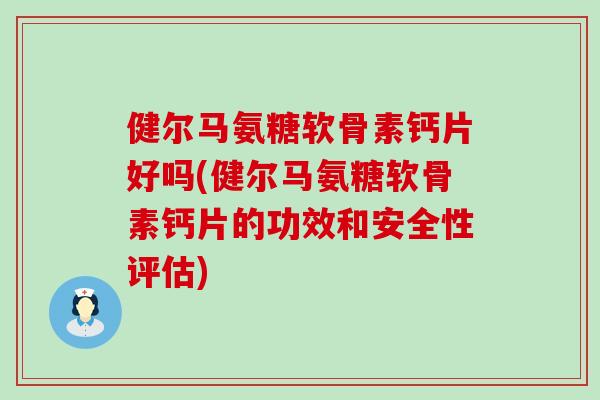 健尔马氨糖软骨素钙片好吗(健尔马氨糖软骨素钙片的功效和安全性评估) 健尔马氨糖软骨素钙片好吗(健尔马氨糖软骨素钙片的功效和安全性评估)