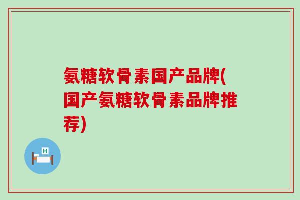 氨糖软骨素国产品牌(国产氨糖软骨素品牌推荐) 氨糖软骨素国产品牌(国产氨糖软骨素品牌推荐)